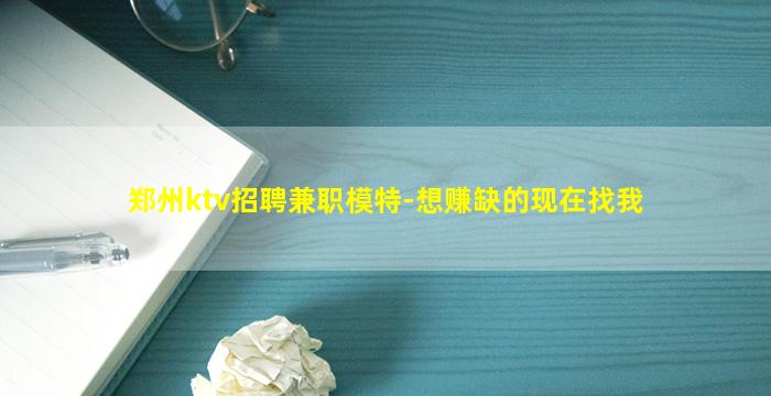 郑州ktv招聘兼职模特-想赚缺的现在找我