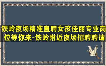 铁岭夜场精准直聘女孩佳丽专业岗位等你来-铁岭附近夜场招聘聘请舞蹈人员